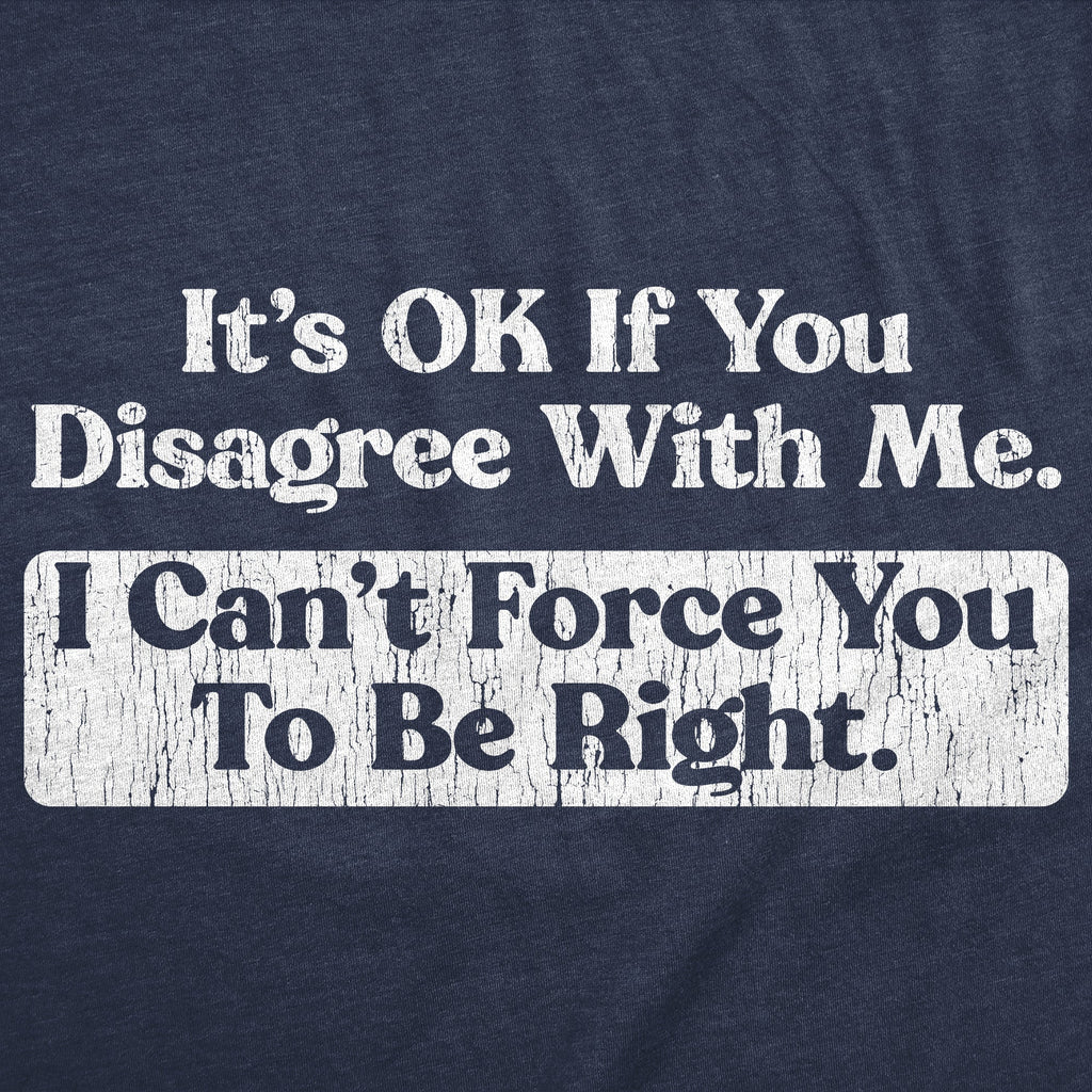 Its Ok If You Disagree With Me I Cant Force You To Be Right Men's T Shirt