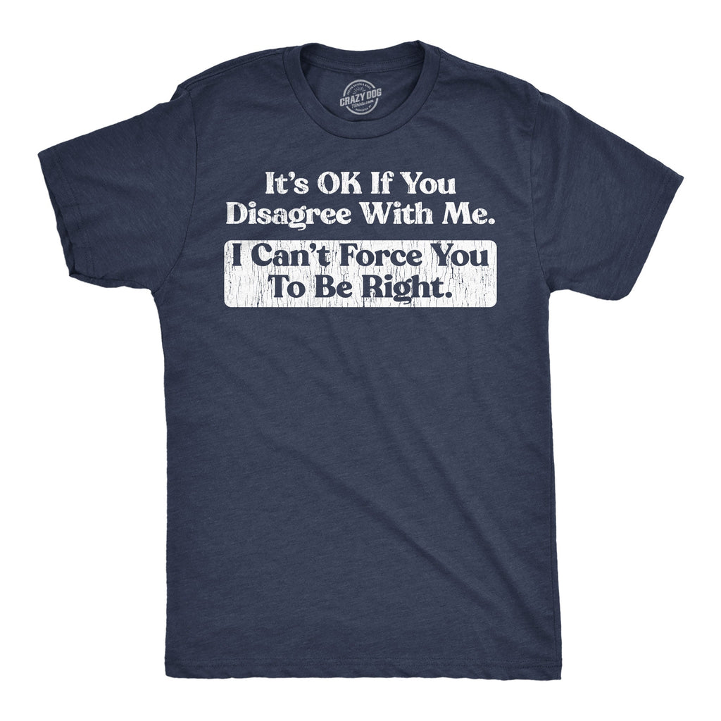 Its Ok If You Disagree With Me I Cant Force You To Be Right Men's T Shirt