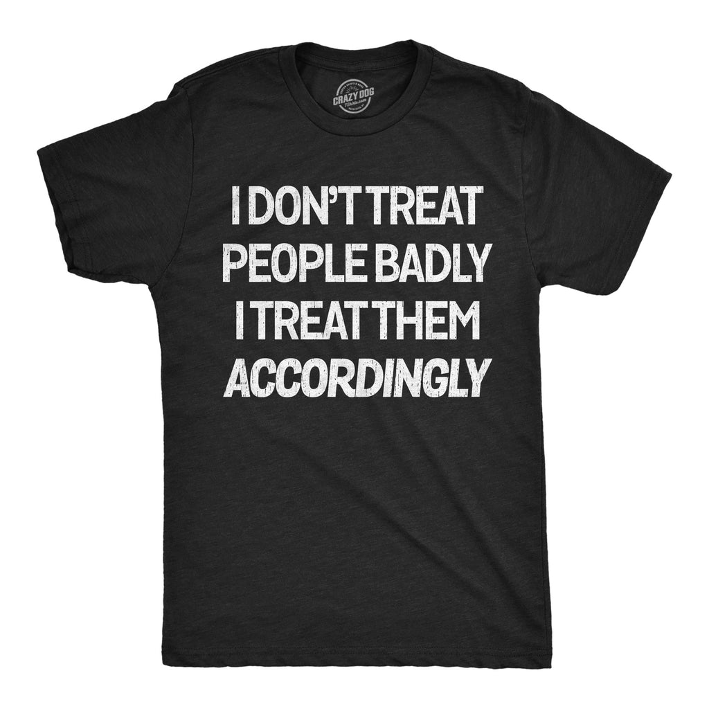 I Dont Treat People Badly I Treat Them Accordingly Men's T Shirt