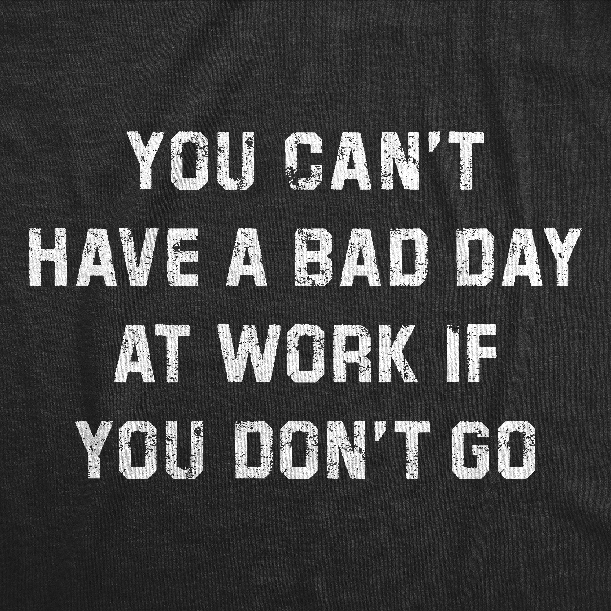You Cant Have A Bad Day At Work If You Dont Go Men's T Shirt