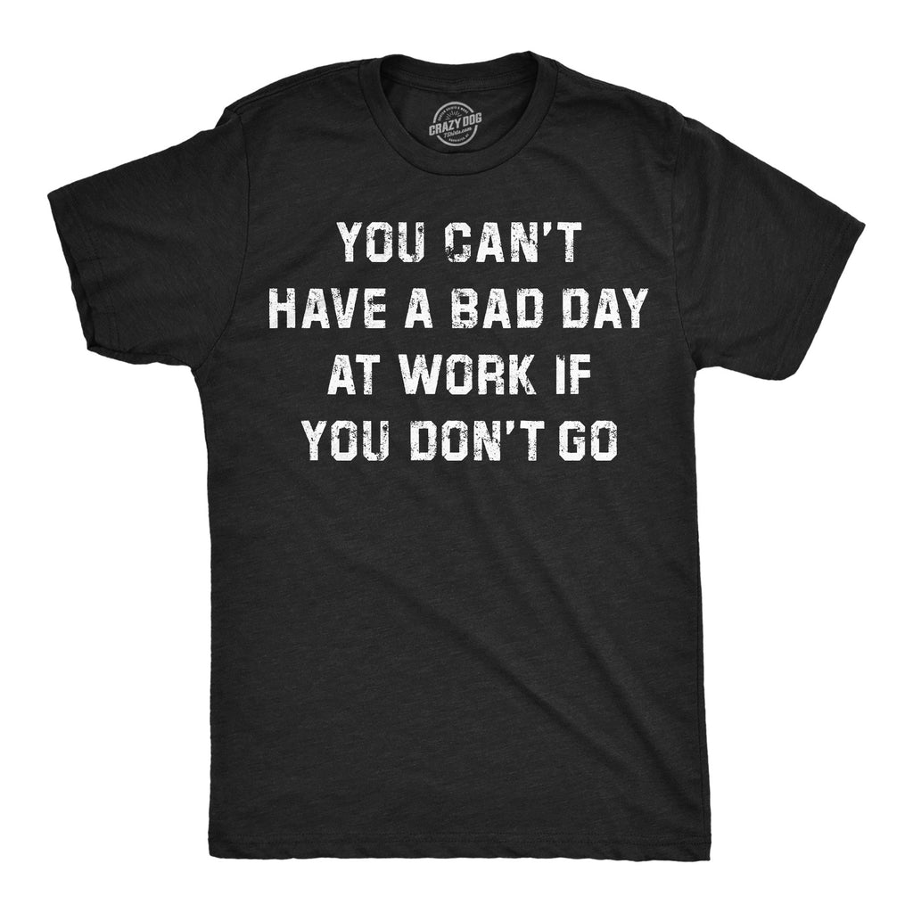 You Cant Have A Bad Day At Work If You Dont Go Men's T Shirt