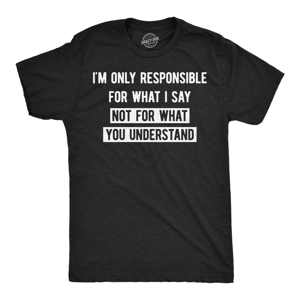 Im Only Responsible For What I Say Not For What You Understand Men's T Shirt