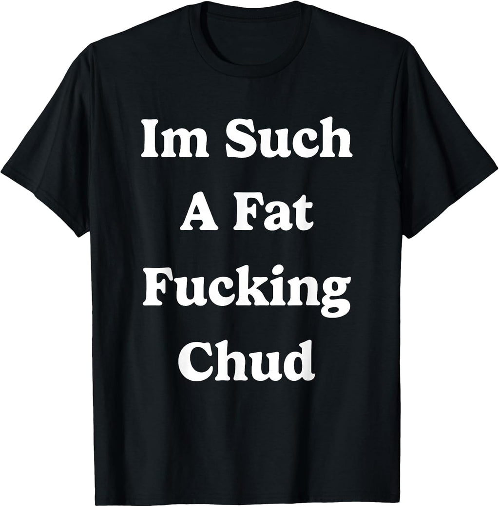 Im Such a Fat Fucking Chud Quote Self Deprecating Sarcastic T-Shirt