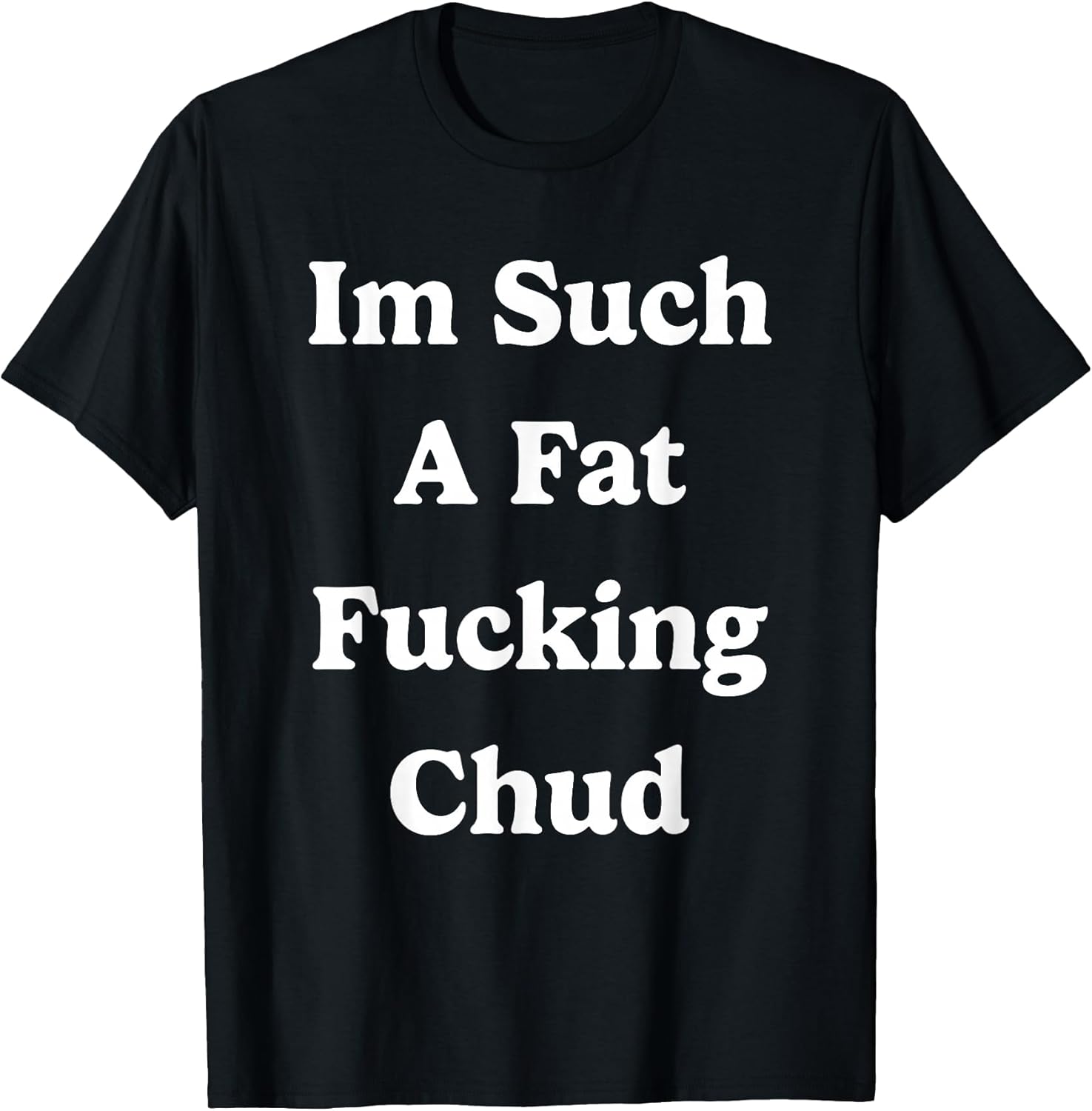 Im Such a Fat Fucking Chud Quote Self Deprecating Sarcastic T-Shirt