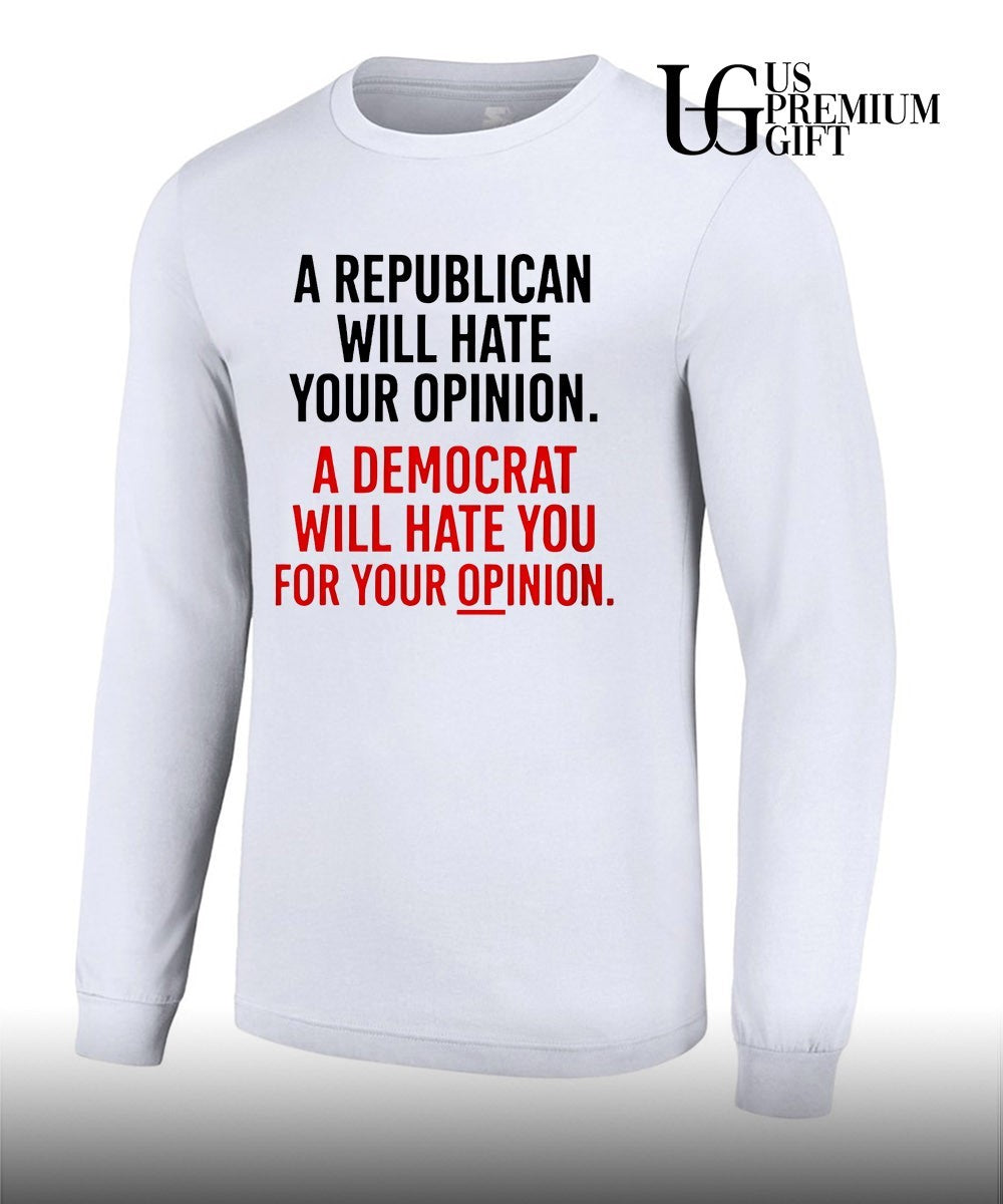 A Republican will hate your opinion a Democrat will hate shirt