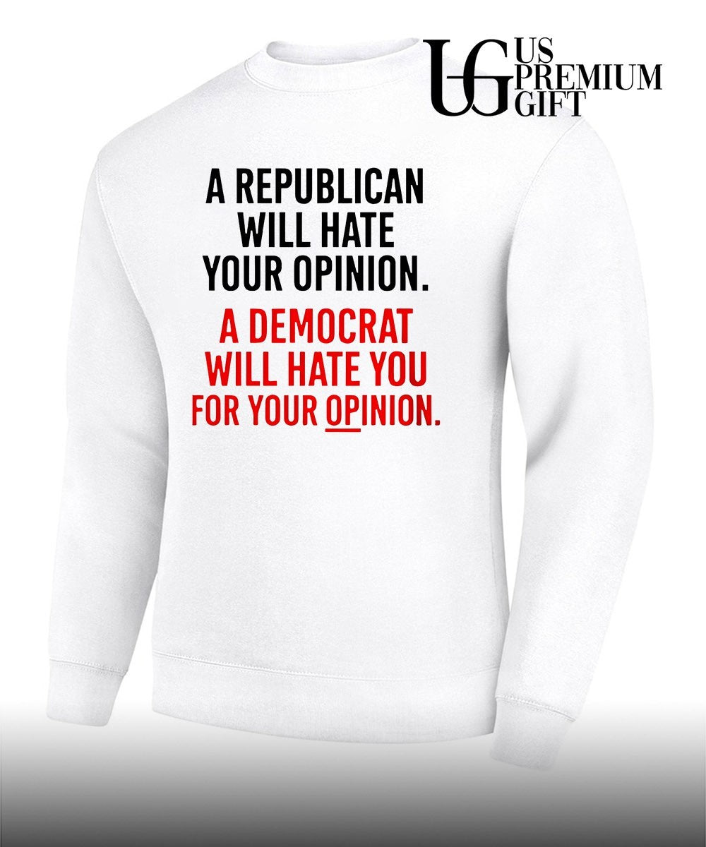 A Republican will hate your opinion a Democrat will hate shirt