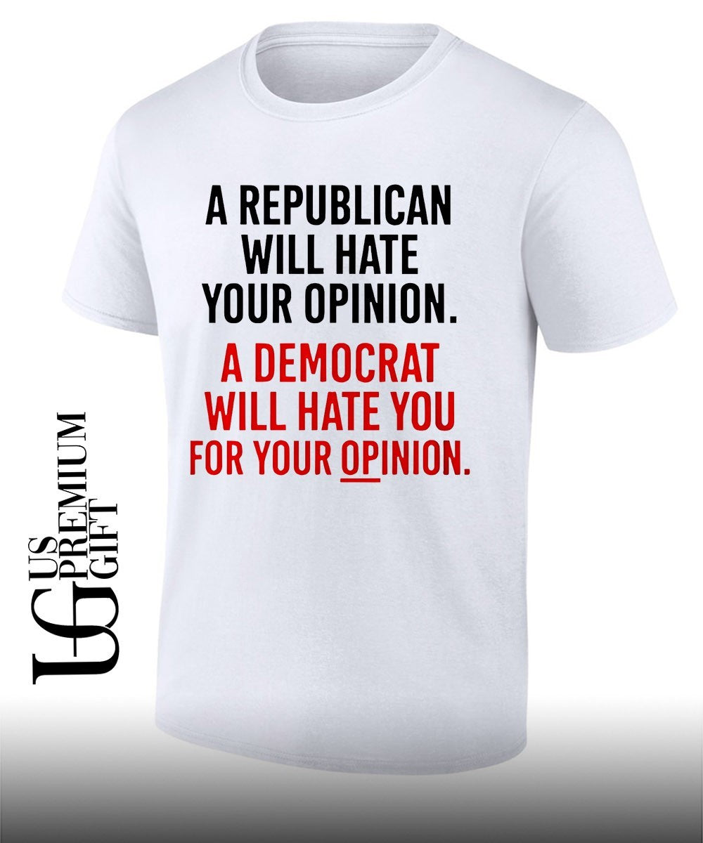 A Republican will hate your opinion a Democrat will hate shirt