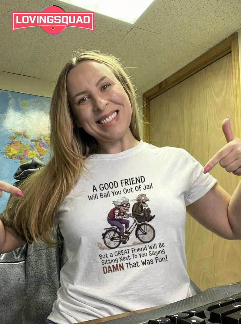 A good friend will bail you out of jail great friend sitting next to you saying damn shirt