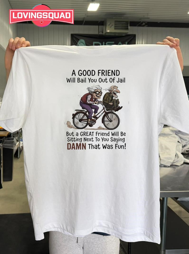 A good friend will bail you out of jail great friend sitting next to you saying damn shirt