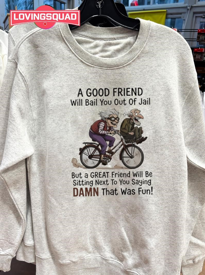 A good friend will bail you out of jail great friend sitting next to you saying damn shirt