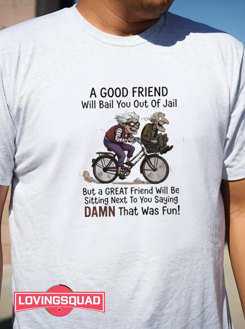 A good friend will bail you out of jail great friend sitting next to you saying damn shirt