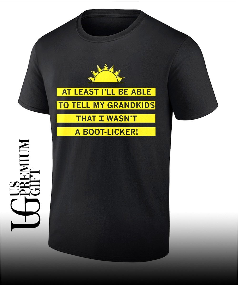 At least I’ll be able to tell my grandkids that I wasn’t a boot-licker shirt