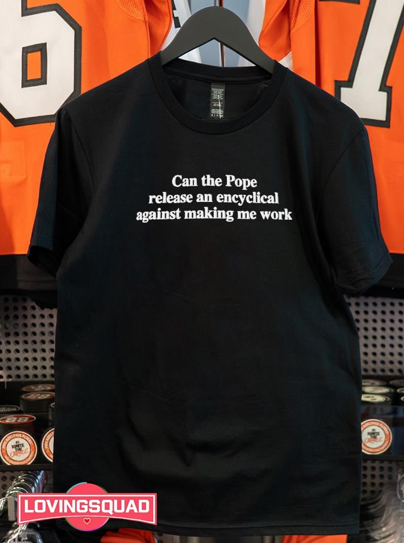 Can The Pope Release An Encyclical Against Making Me Work Shirt