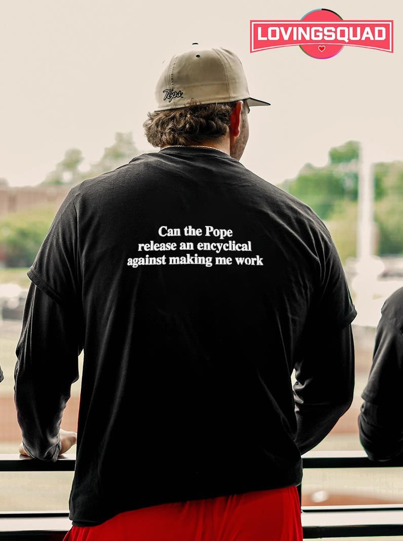 Can The Pope Release An Encyclical Against Making Me Work Shirt