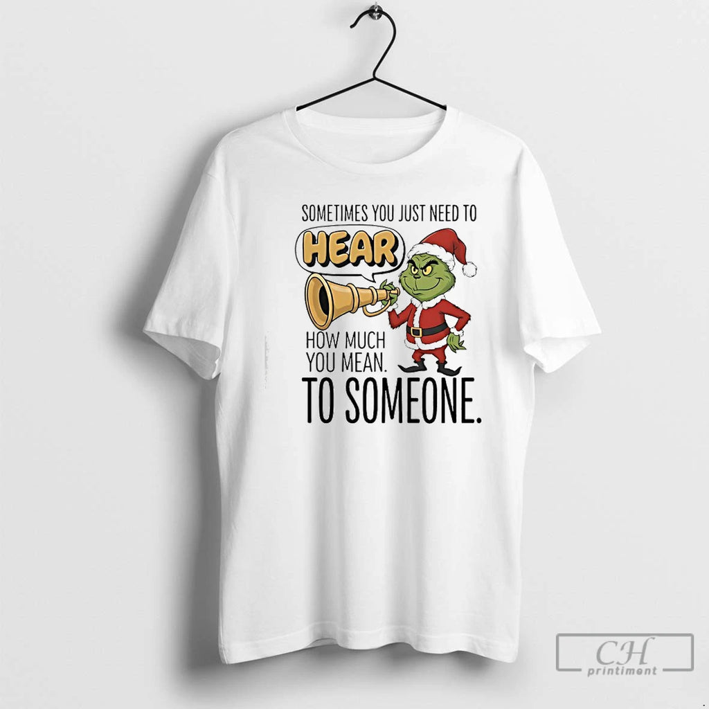 Classic Grinch Santa Sometimes You Just Need To Hear How Much You Mean To Someone T-Shirts, Hoodie, Sweatshirt