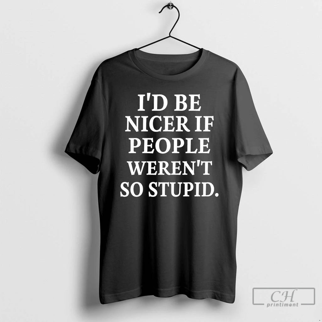 Classic Id Be Nicer If People Werent So Stupid T-Shirts, Hoodie, Sweatshirt | PopFlextees.com