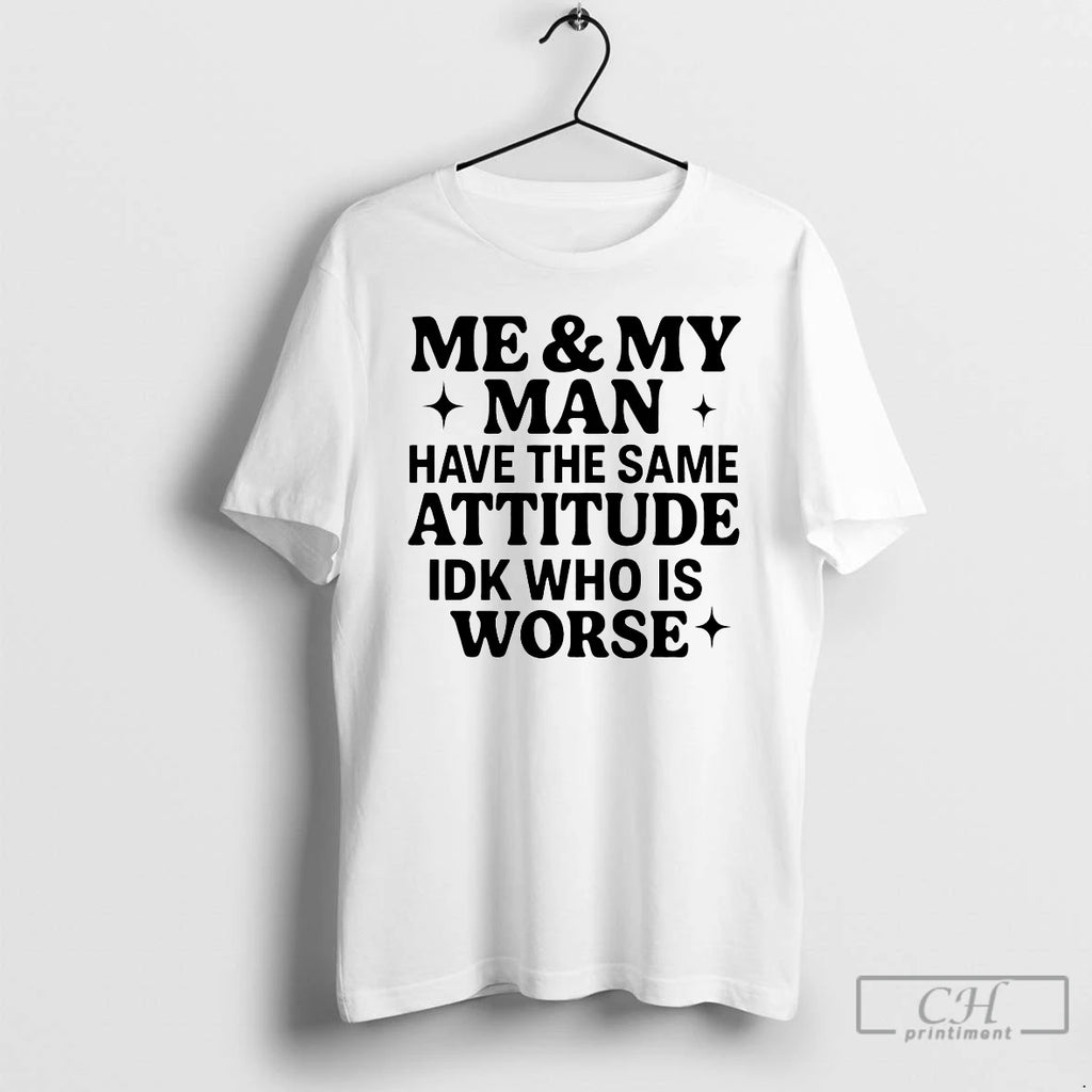 Classic Me My Man Have Same Attitude Idk Who Is Worse T-Shirts, Hoodie, Sweatshirt