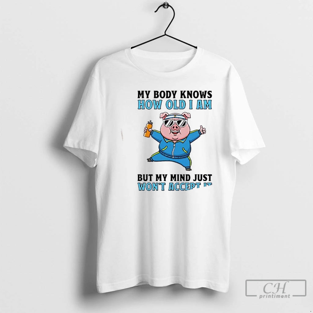 Classic Pig My Body Knows How Old I Am But My Mind Just Wont Accept T-Shirts, Hoodie, Sweatshirt | PopFlextees.com