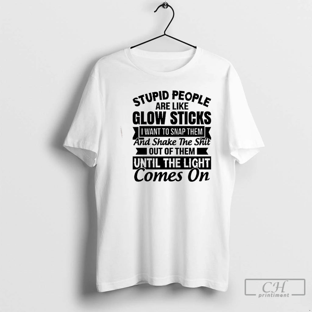 Classic Stupid People Are Like Glow Sticks I Want To Snap Them And Shake The T-Shirts, Hoodie, Sweatshirt | PopFlextees.com