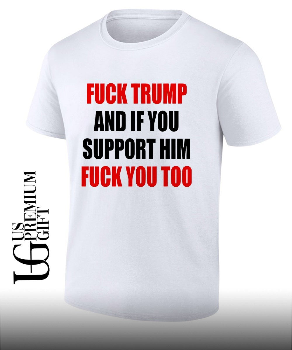 Fuck Trump and if you support him fuck you too shirt