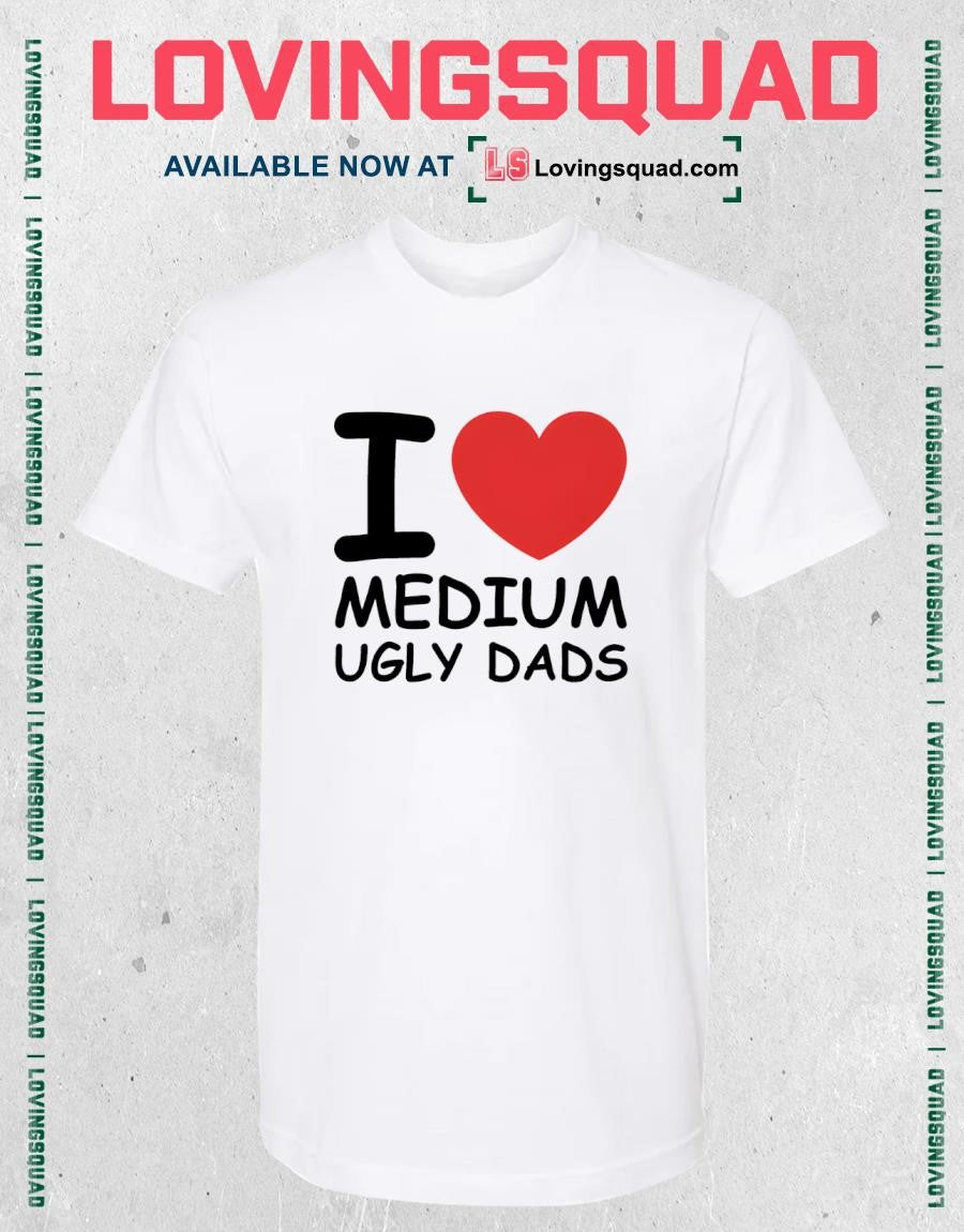 I Love Medium Ugly Dads Shirt