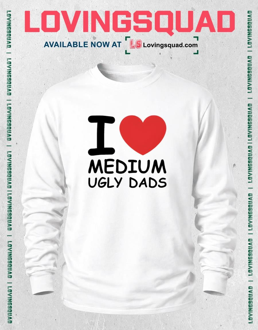 I Love Medium Ugly Dads Shirt