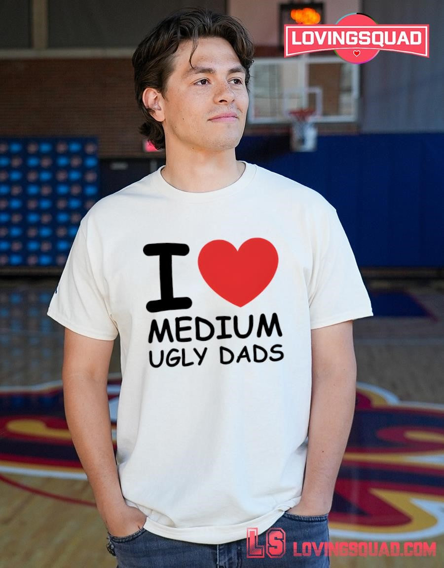 I Love Medium Ugly Dads Shirt