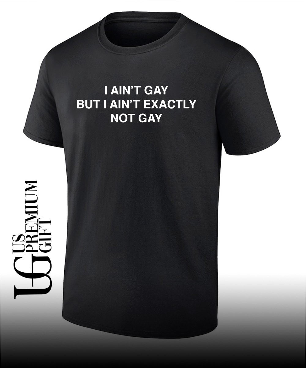 I ain’t gay but I ain’t exactly not gay shirt