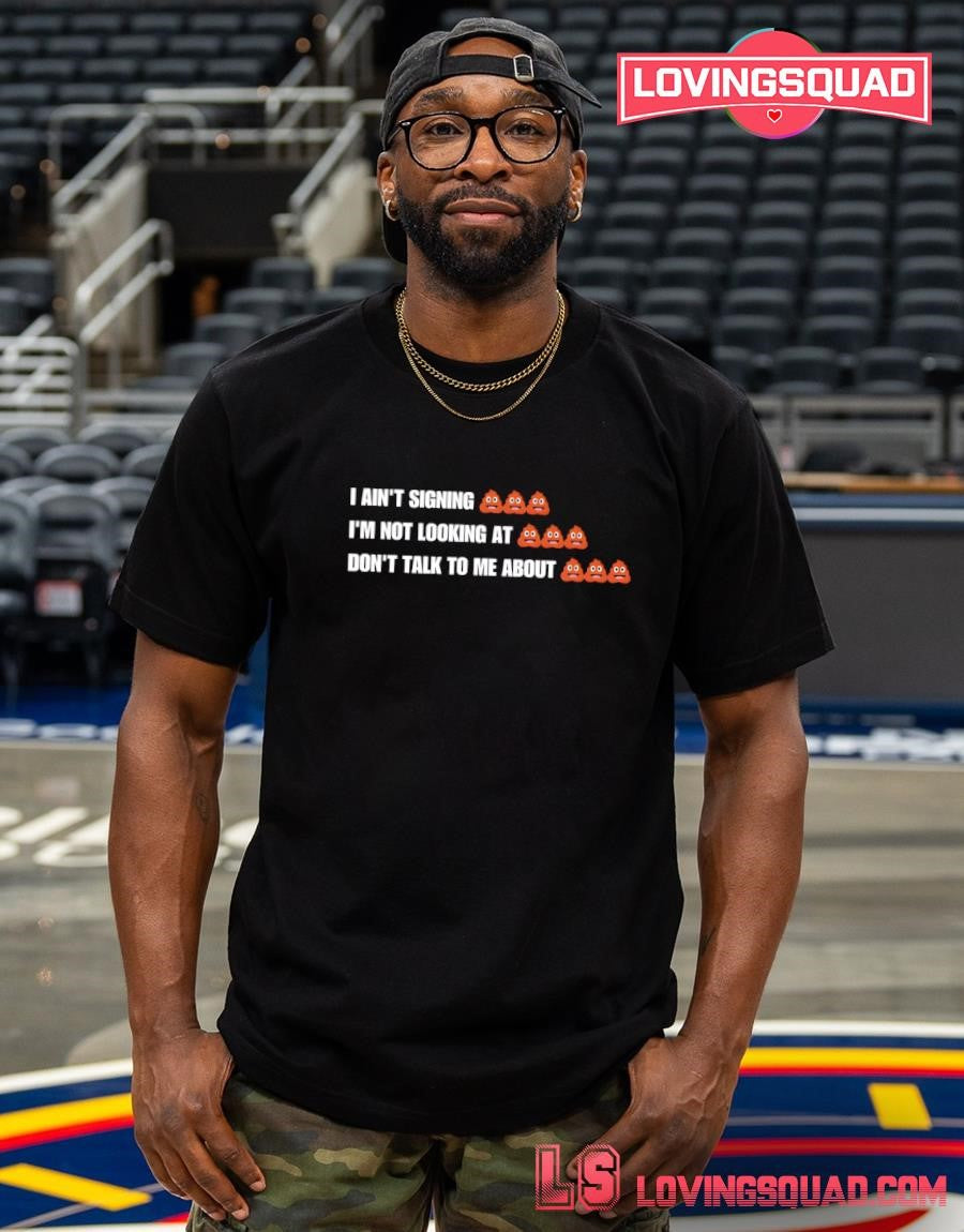 I ain’t signing i’m not looking at don’t talk to me about funny shirt