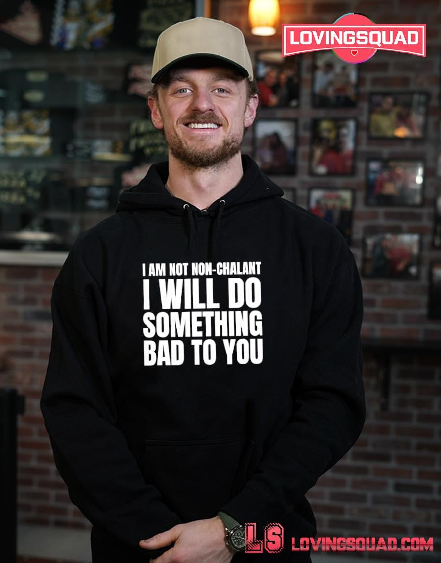I am not non-chalant i will do something bad to you shirt