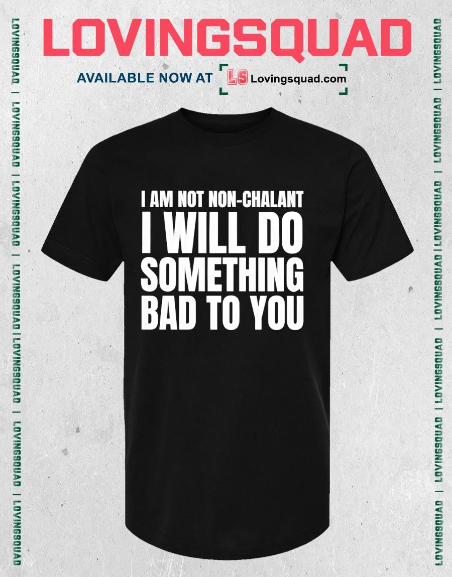 I am not non-chalant i will do something bad to you shirt