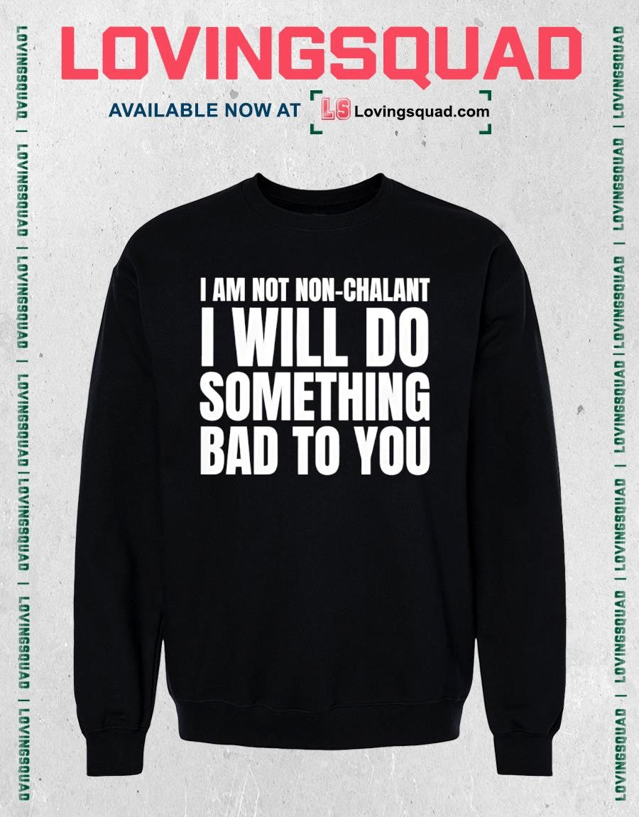 I am not non-chalant i will do something bad to you shirt
