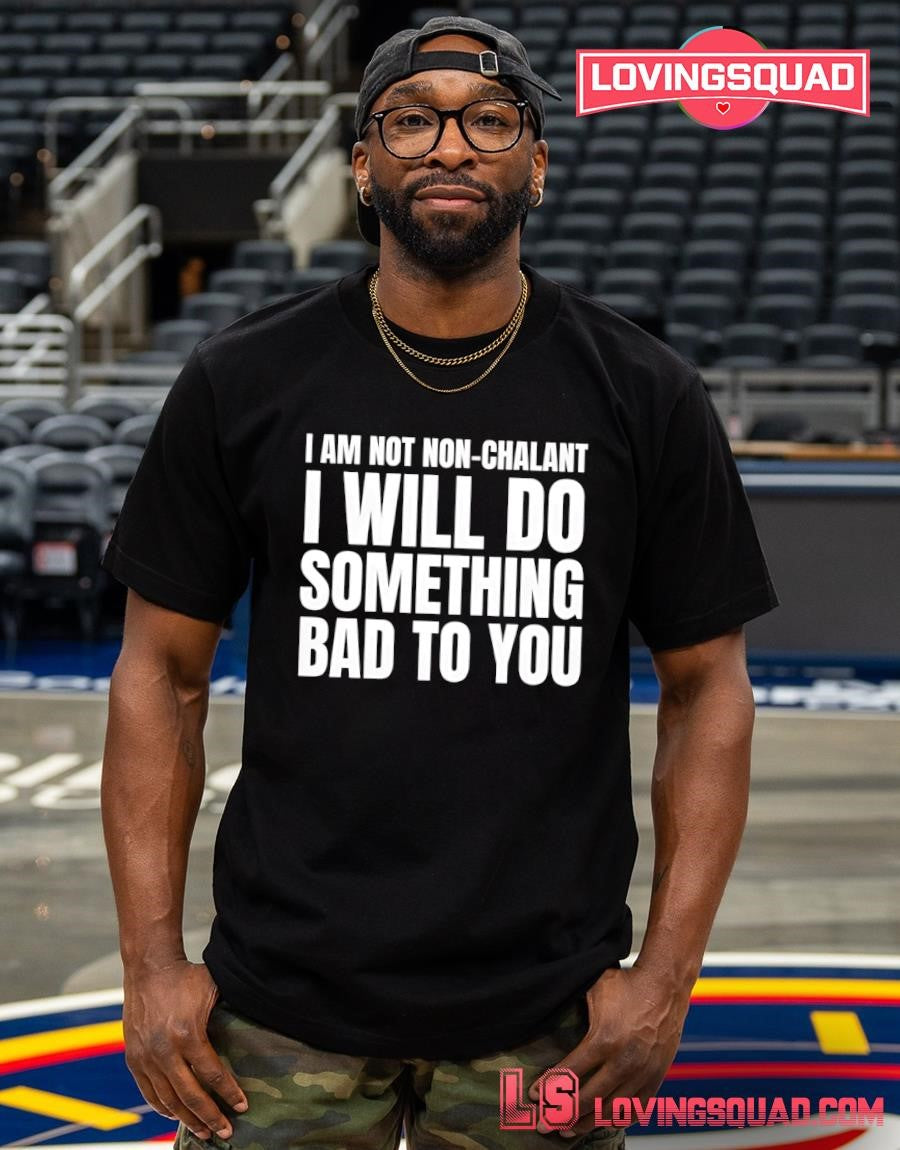 I am not non-chalant i will do something bad to you shirt