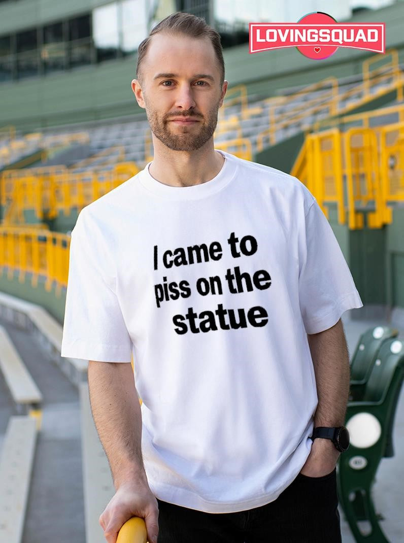 I came to piss on the statue shirt
