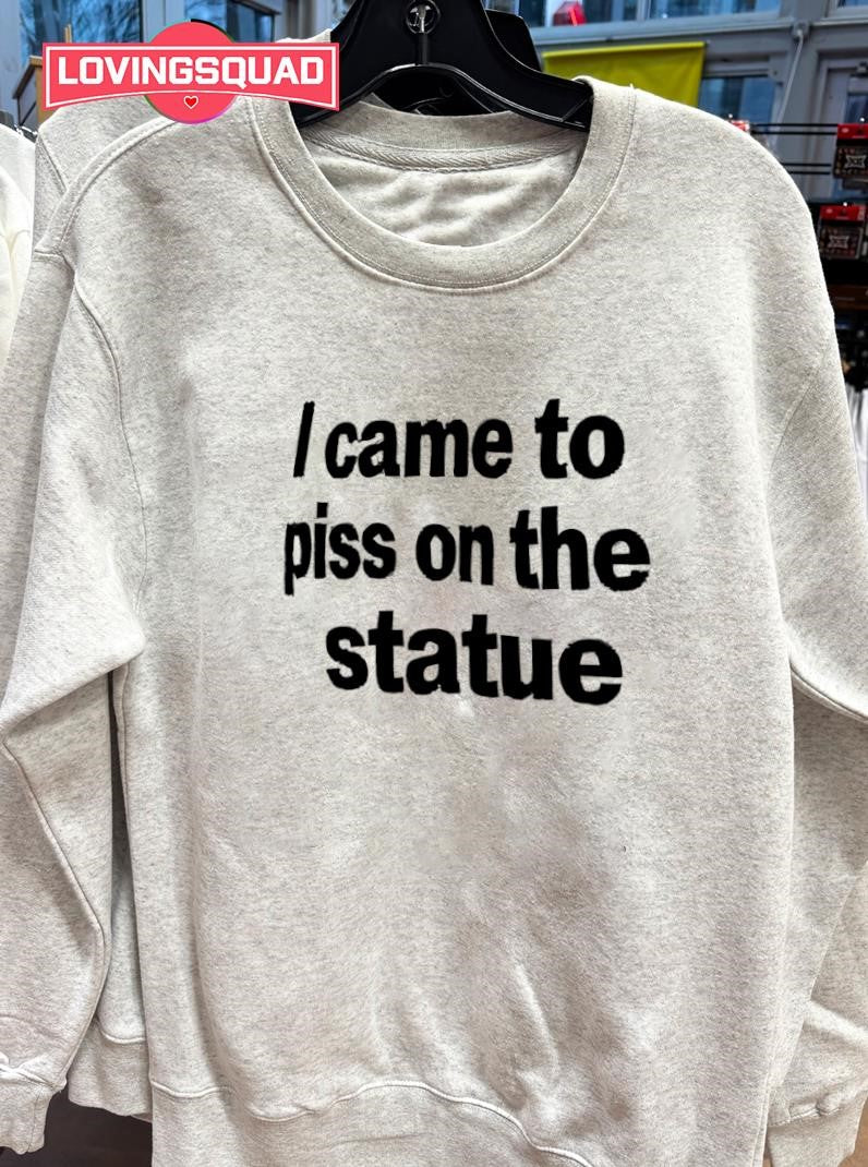 I came to piss on the statue shirt