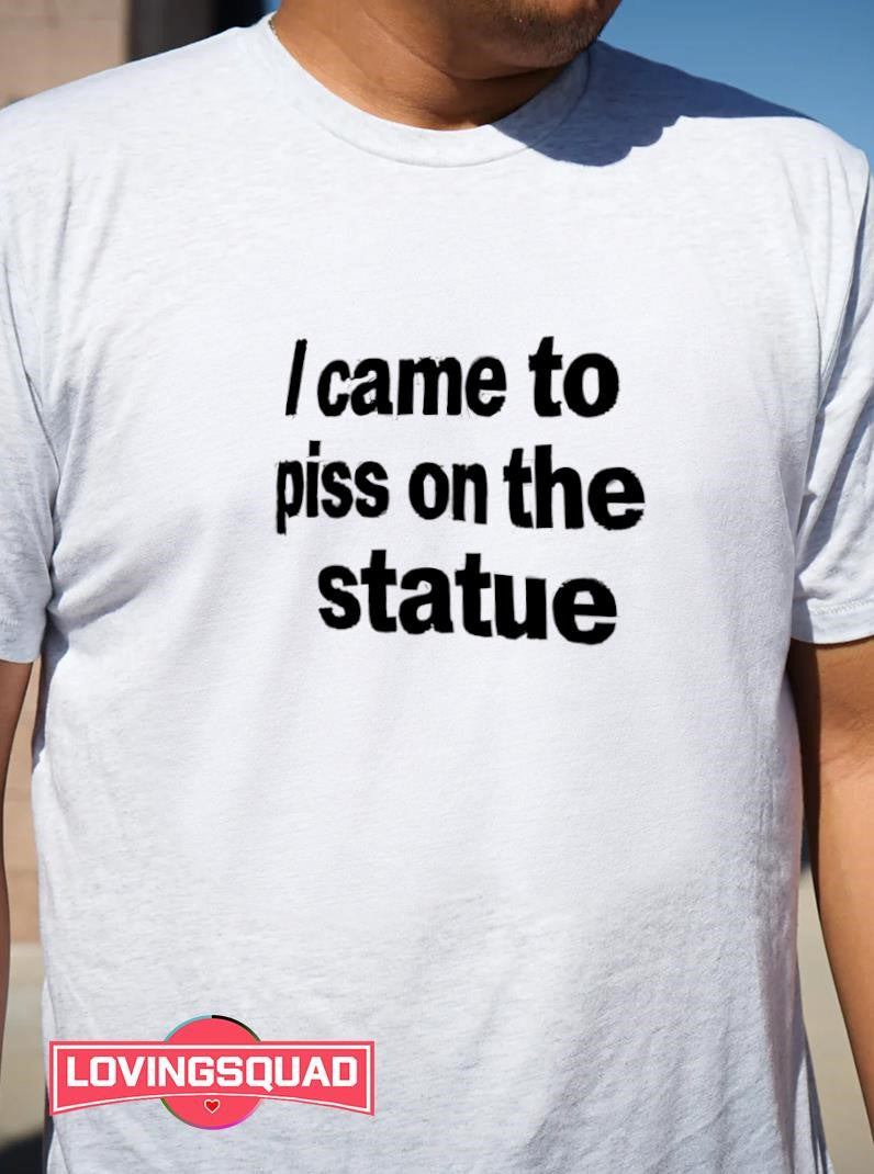 I came to piss on the statue shirt