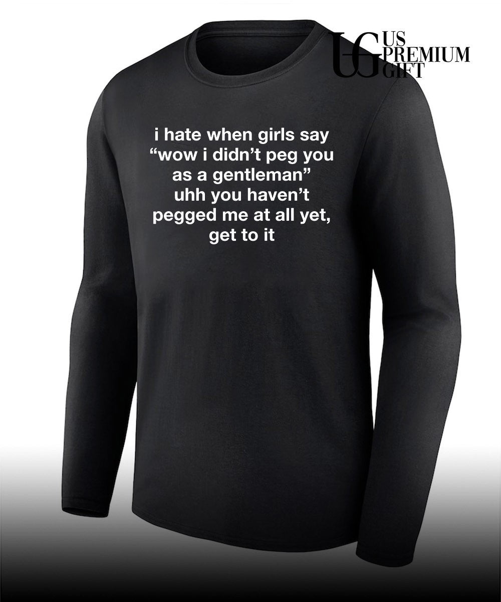 I hate when girls say wow I didn’t peg you as a gentleman uhh you haven’t pegged me at all yet get to it shirt