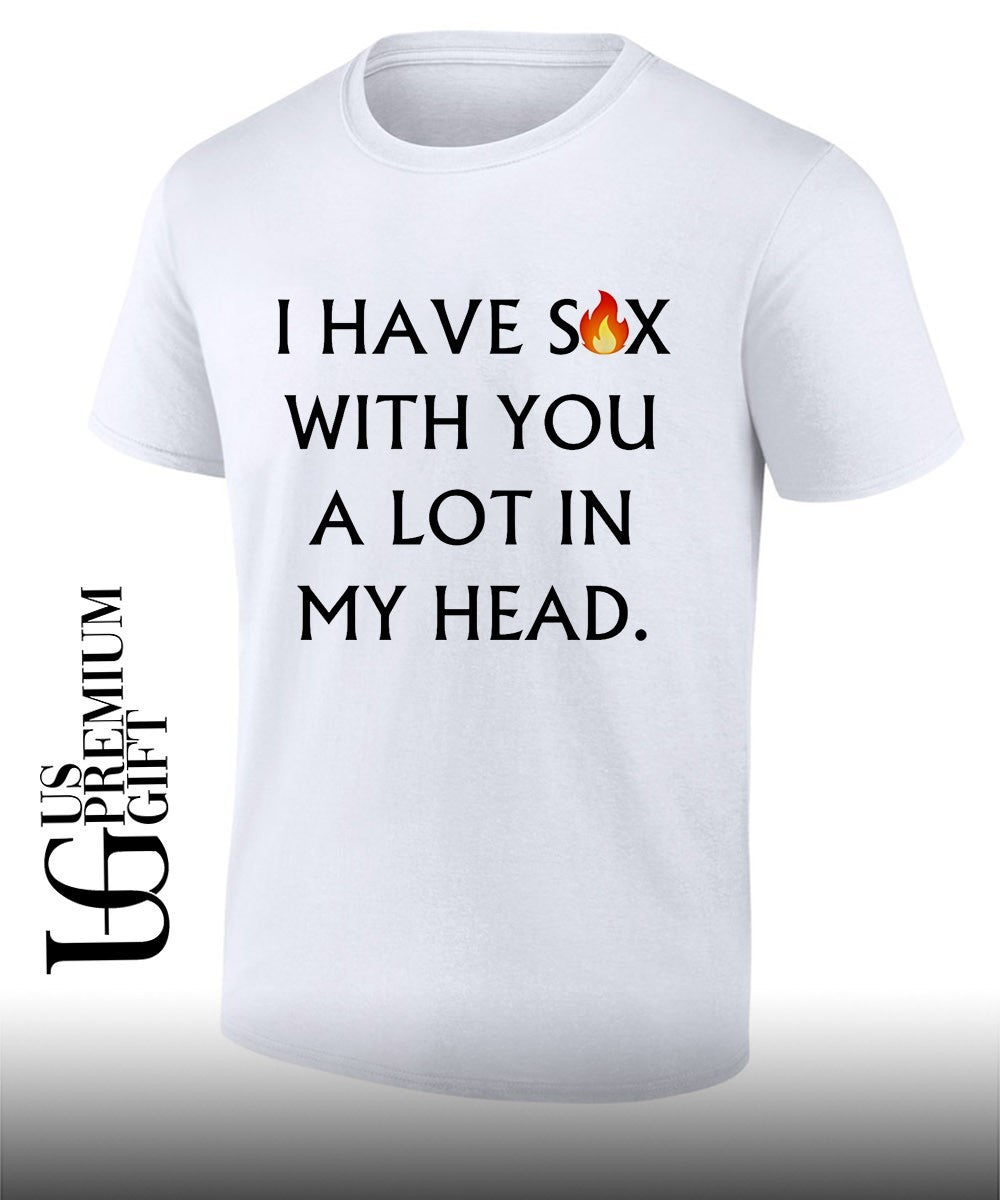 I have sex with you a lot in my head shirt