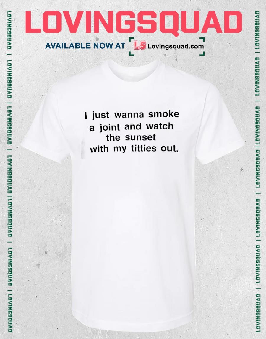 I just wanna smoke a joint and watch the sunset with my titties out shirt