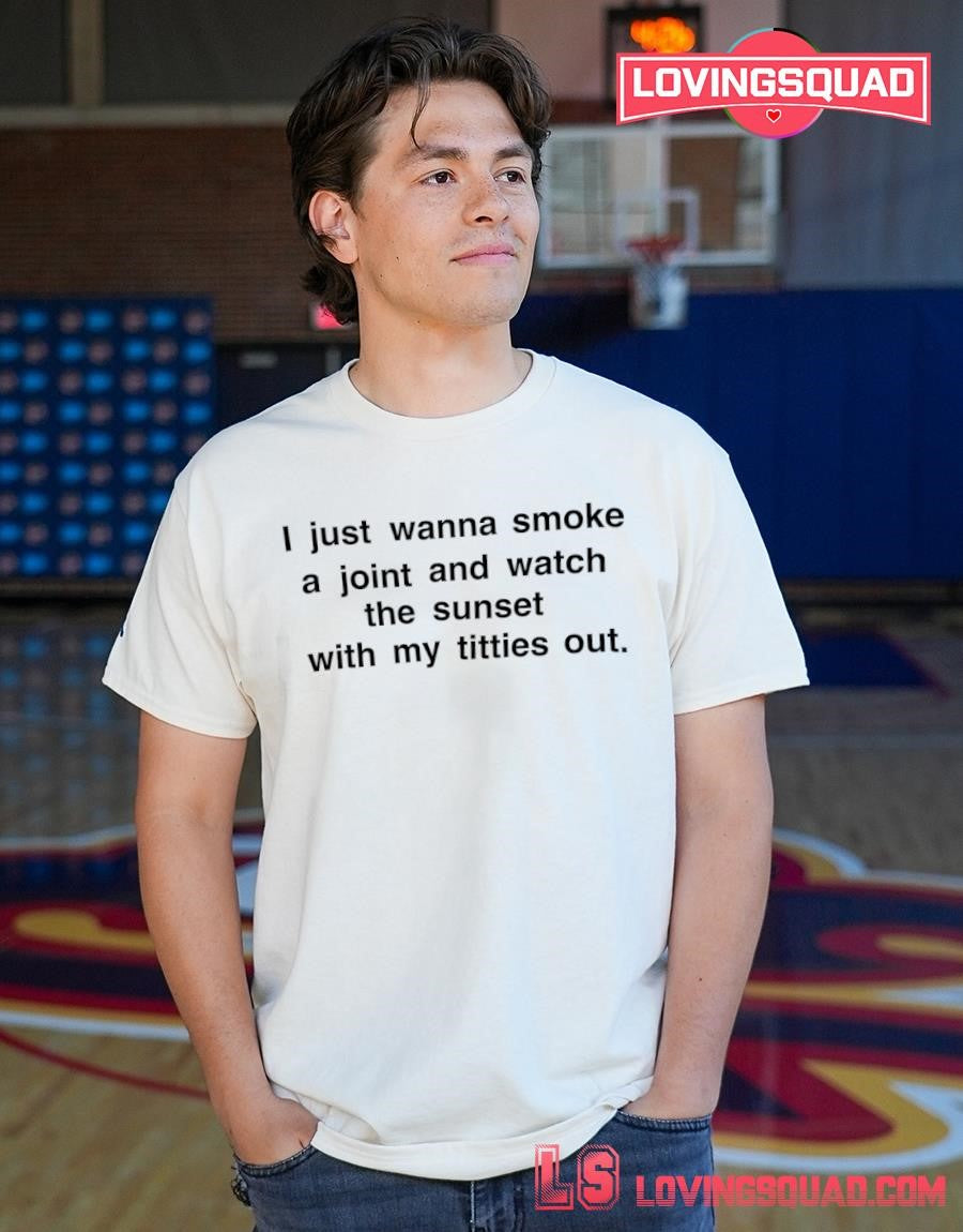 I just wanna smoke a joint and watch the sunset with my titties out shirt