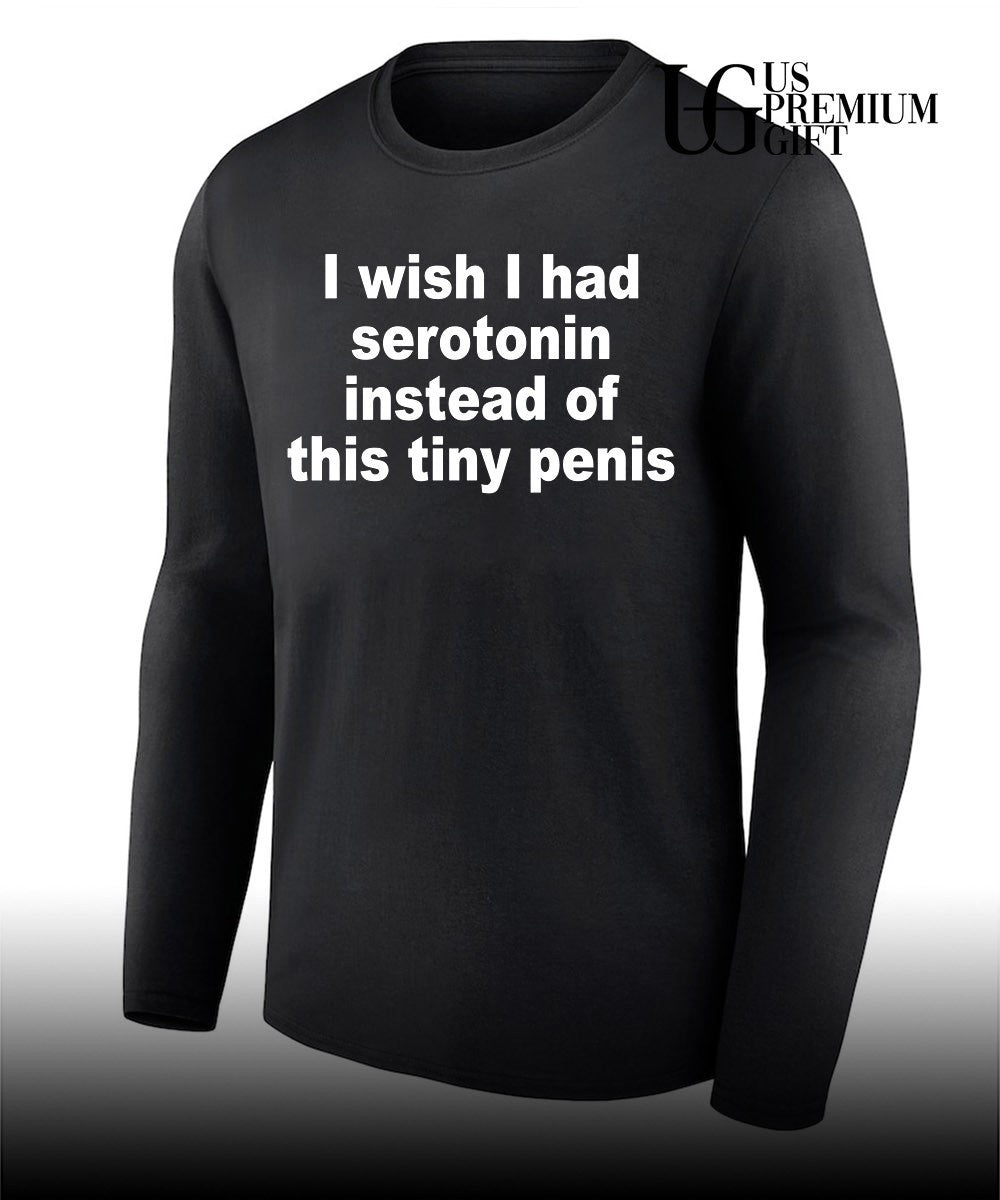 I wish I had serotonin instead of this tiny penis shirt
