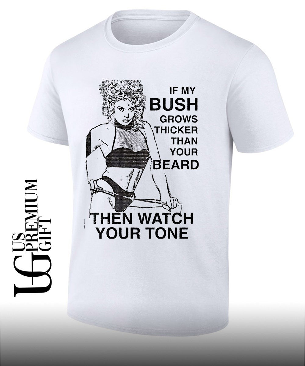 If my bush grows thicker than your beard then watch your tone shirt
