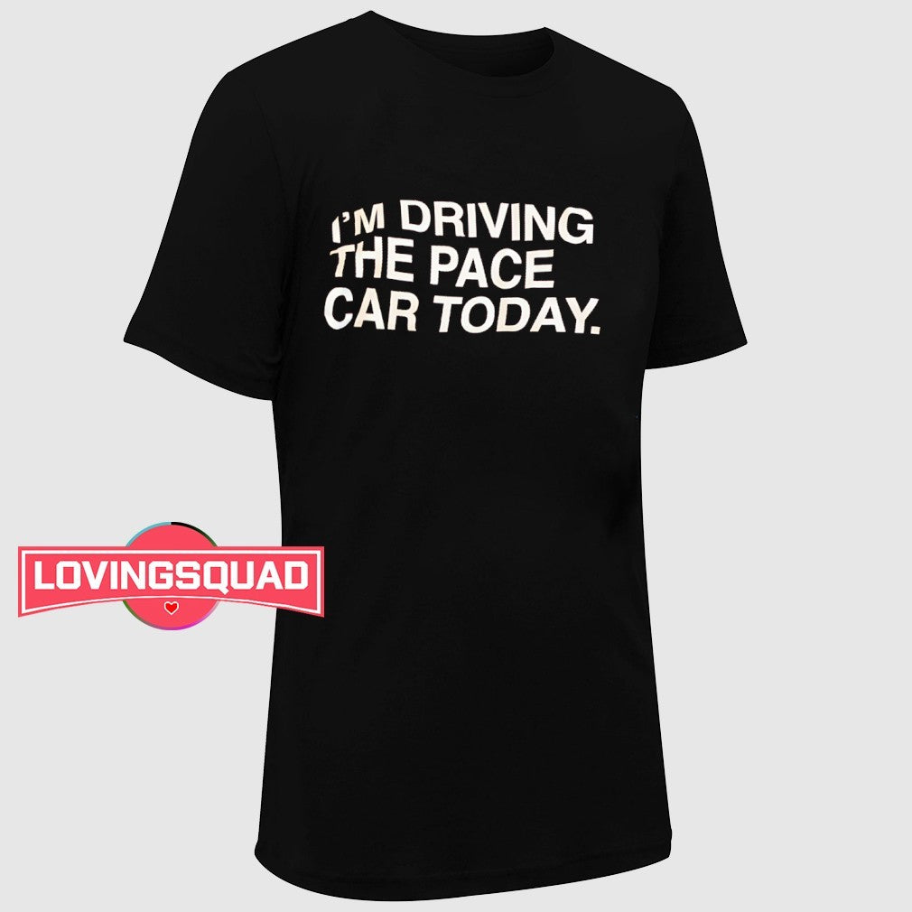I’m Driving The Pace Car Today Racing Driver shirt