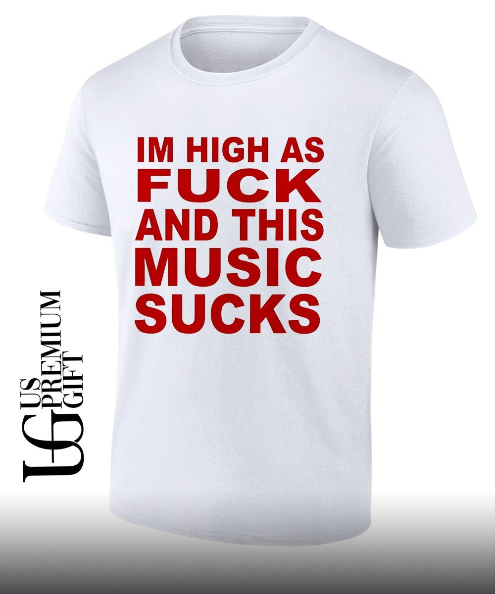 Im high as fuck and this music sucks shirt