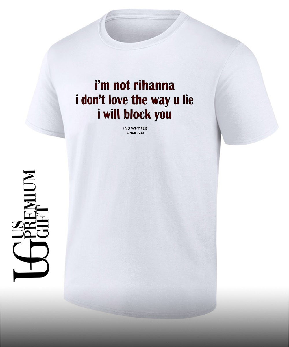 I’m not rihanna I don’t love the way you lie I will block you shirt