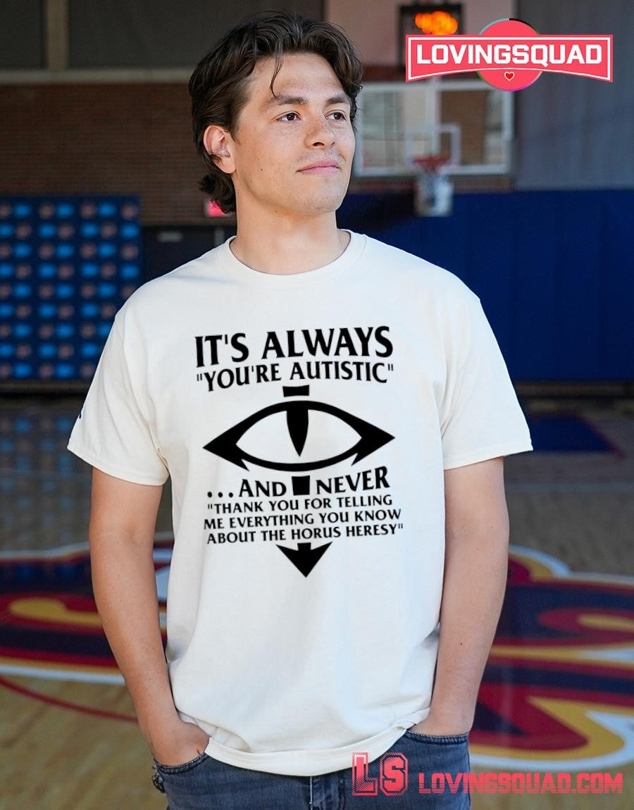 It’s Always You’re Autistic And Never Thank You For Telling Me Everything You Know About The Heresy Shirt