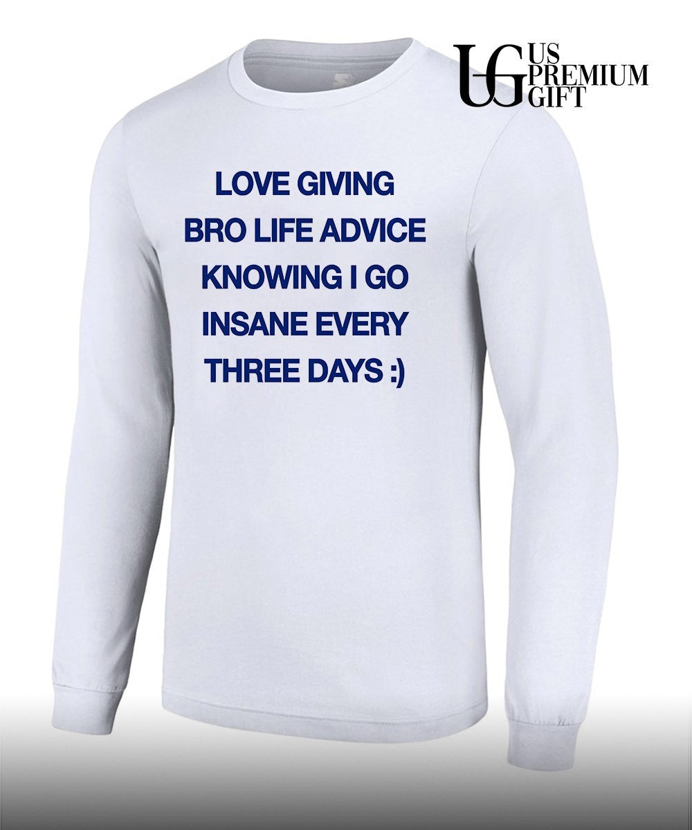 Love giving bro life advice knowing I go insane every three days shirt
