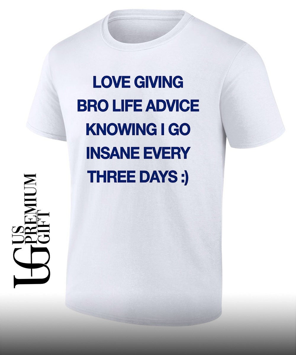 Love giving bro life advice knowing I go insane every three days shirt