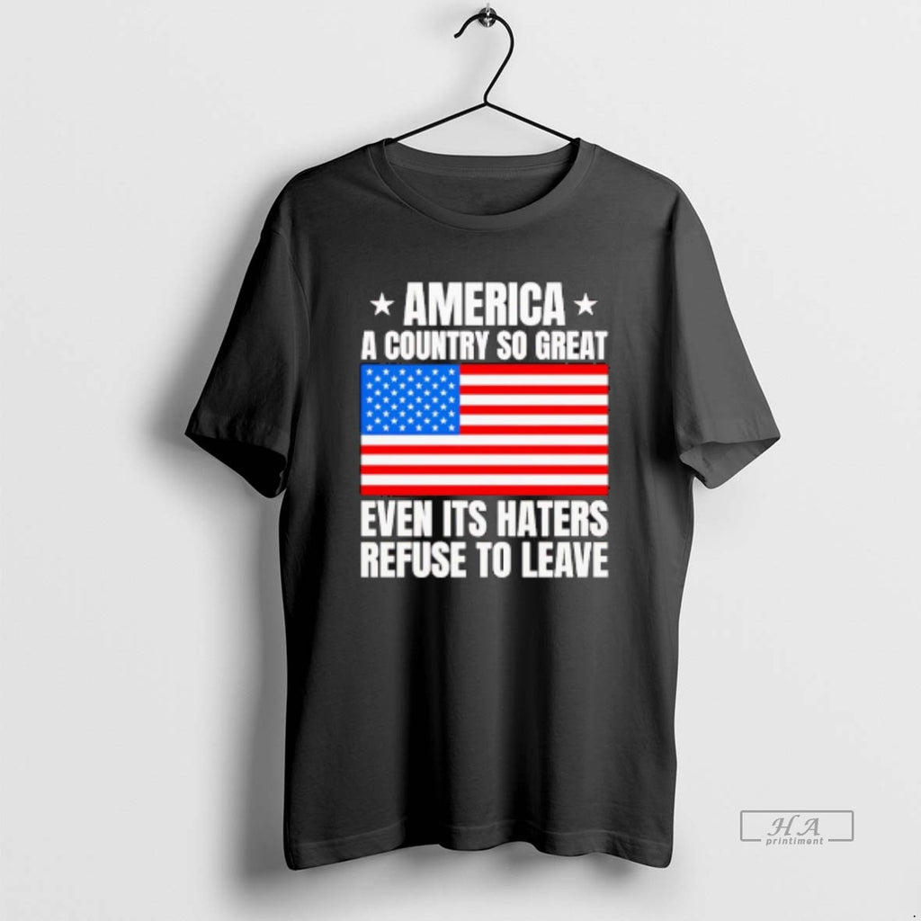 Official America Country So Great Even Haters Refuse Leave T-Shirts, Hoodie, Sweatshirt