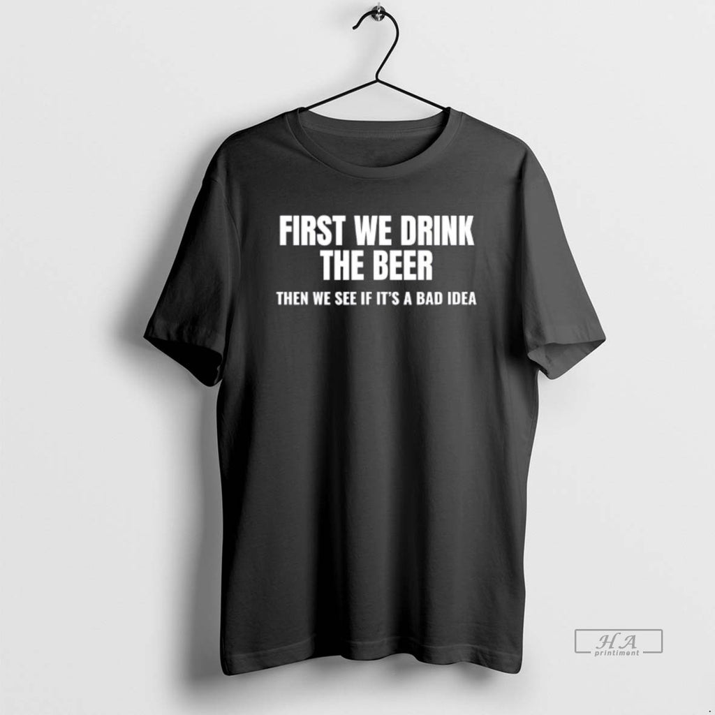 Official First We Drink The Beer Then We See If Its A Bad Idea T-Shirts, Hoodie, Sweatshirt | PopFlextees.com